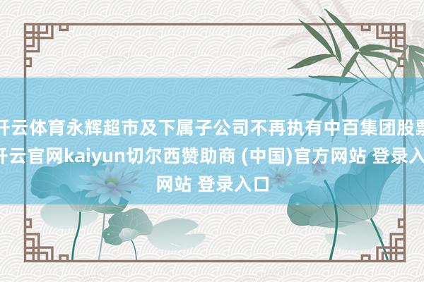 开云体育永辉超市及下属子公司不再执有中百集团股票-开云官网kaiyun切尔西赞助商 (中国)官方网站 登录入口