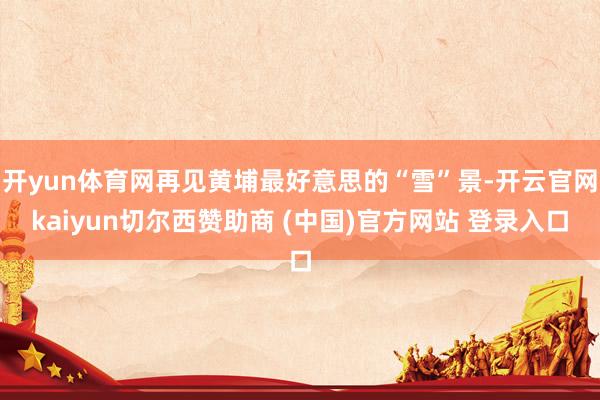 开yun体育网再见黄埔最好意思的“雪”景-开云官网kaiyun切尔西赞助商 (中国)官方网站 登录入口