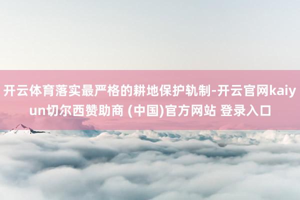 开云体育落实最严格的耕地保护轨制-开云官网kaiyun切尔西赞助商 (中国)官方网站 登录入口