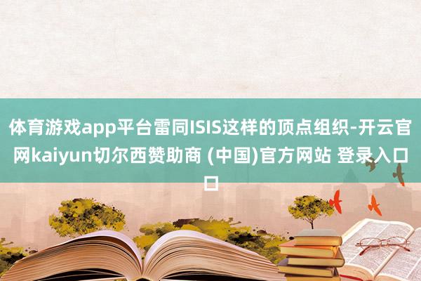 体育游戏app平台雷同ISIS这样的顶点组织-开云官网kaiyun切尔西赞助商 (中国)官方网站 登录入口