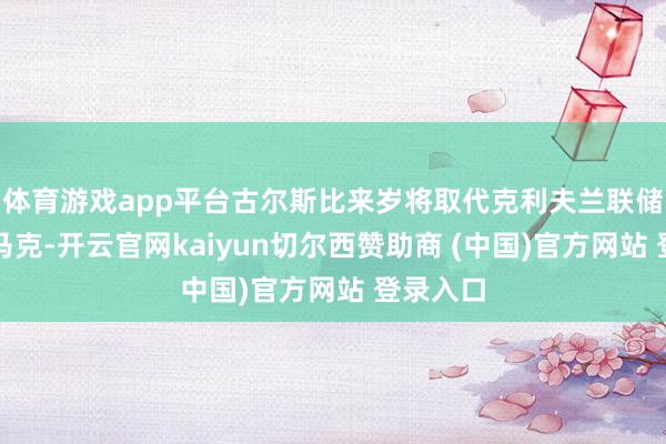 体育游戏app平台古尔斯比来岁将取代克利夫兰联储主席哈马克-开云官网kaiyun切尔西赞助商 (中国)官方网站 登录入口