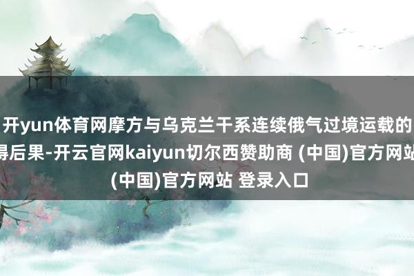 开yun体育网摩方与乌克兰干系连续俄气过境运载的谈判未取得后果-开云官网kaiyun切尔西赞助商 (中国)官方网站 登录入口