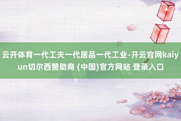 云开体育一代工夫一代居品一代工业-开云官网kaiyun切尔西赞助商 (中国)官方网站 登录入口