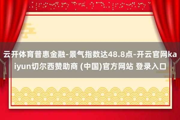 云开体育普惠金融-景气指数达48.8点-开云官网kaiyun切尔西赞助商 (中国)官方网站 登录入口