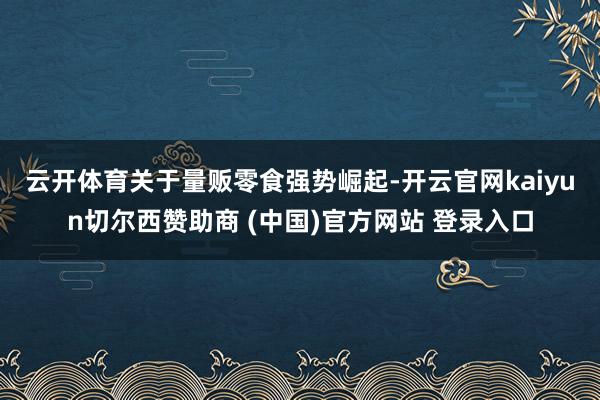 云开体育　　关于量贩零食强势崛起-开云官网kaiyun切尔西赞助商 (中国)官方网站 登录入口