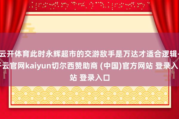 云开体育此时永辉超市的交游敌手是万达才适合逻辑-开云官网kaiyun切尔西赞助商 (中国)官方网站 登录入口