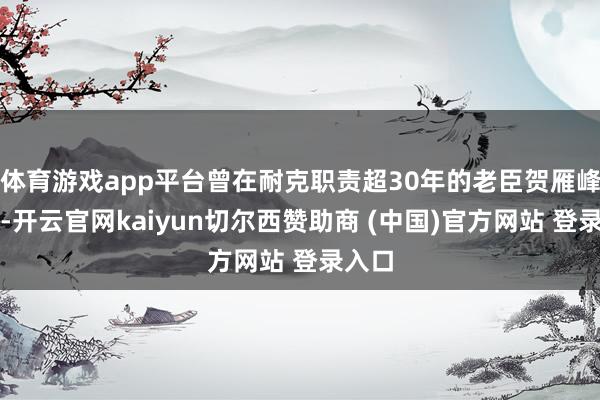 体育游戏app平台曾在耐克职责超30年的老臣贺雁峰追思-开云官网kaiyun切尔西赞助商 (中国)官方网站 登录入口