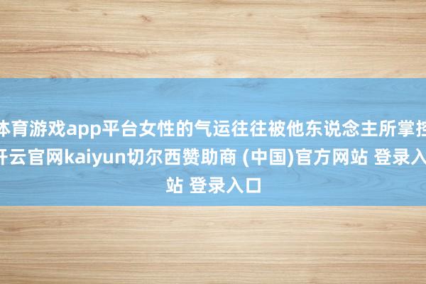 体育游戏app平台女性的气运往往被他东说念主所掌控-开云官网kaiyun切尔西赞助商 (中国)官方网站 登录入口
