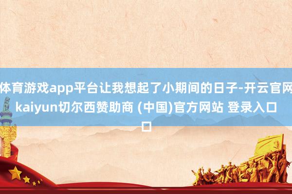 体育游戏app平台让我想起了小期间的日子-开云官网kaiyun切尔西赞助商 (中国)官方网站 登录入口