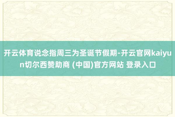 开云体育说念指周三为圣诞节假期-开云官网kaiyun切尔西赞助商 (中国)官方网站 登录入口
