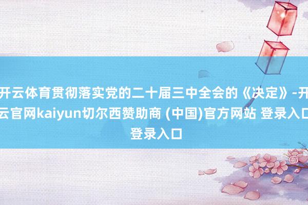开云体育贯彻落实党的二十届三中全会的《决定》-开云官网kaiyun切尔西赞助商 (中国)官方网站 登录入口