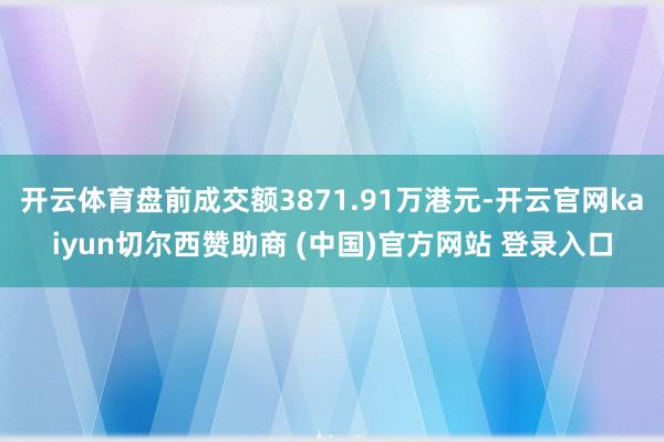 开云体育盘前成交额3871.91万港元-开云官网kaiyun切尔西赞助商 (中国)官方网站 登录入口