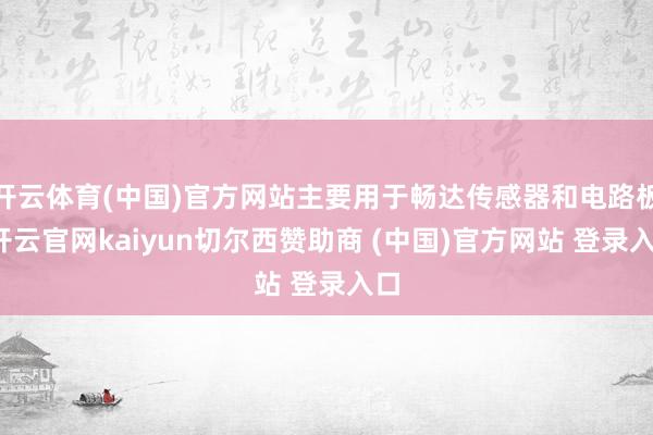 开云体育(中国)官方网站主要用于畅达传感器和电路板-开云官网kaiyun切尔西赞助商 (中国)官方网站 登录入口