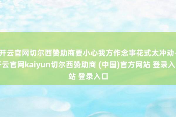 开云官网切尔西赞助商要小心我方作念事花式太冲动-开云官网kaiyun切尔西赞助商 (中国)官方网站 登录入口
