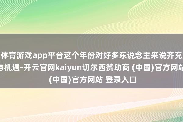 体育游戏app平台这个年份对好多东说念主来说齐充满了挑战与机遇-开云官网kaiyun切尔西赞助商 (中国)官方网站 登录入口