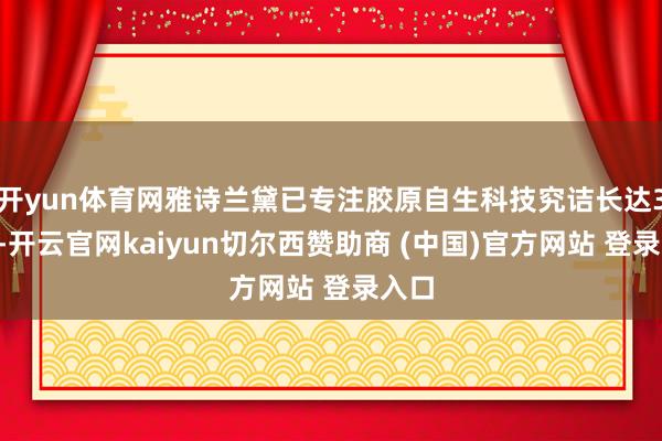 开yun体育网雅诗兰黛已专注胶原自生科技究诘长达30年-开云官网kaiyun切尔西赞助商 (中国)官方网站 登录入口