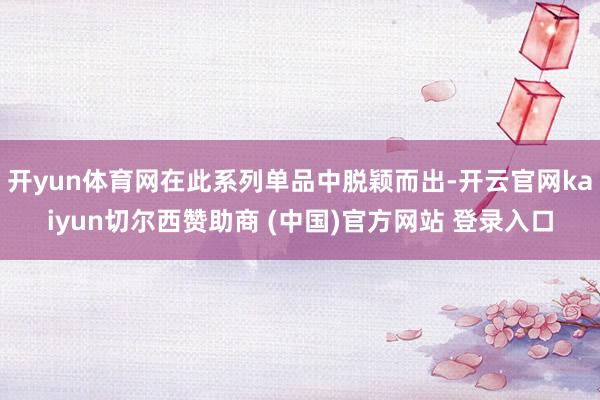 开yun体育网在此系列单品中脱颖而出-开云官网kaiyun切尔西赞助商 (中国)官方网站 登录入口
