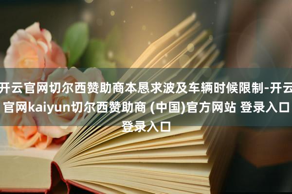 开云官网切尔西赞助商本恳求波及车辆时候限制-开云官网kaiyun切尔西赞助商 (中国)官方网站 登录入口