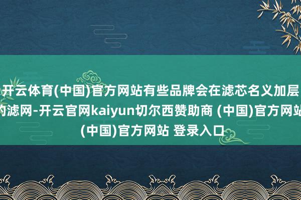 开云体育(中国)官方网站有些品牌会在滤芯名义加层破裂烟油的滤网-开云官网kaiyun切尔西赞助商 (中国)官方网站 登录入口