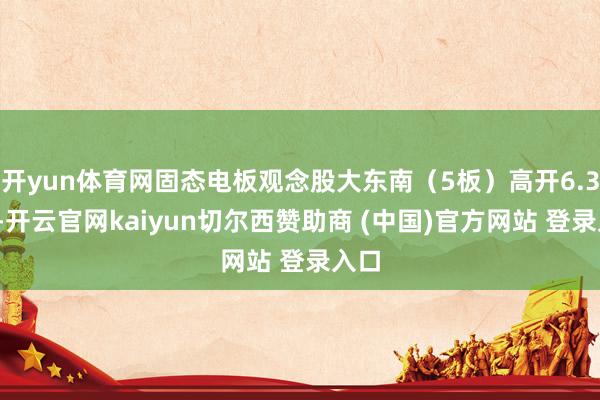 开yun体育网固态电板观念股大东南（5板）高开6.30%-开云官网kaiyun切尔西赞助商 (中国)官方网站 登录入口