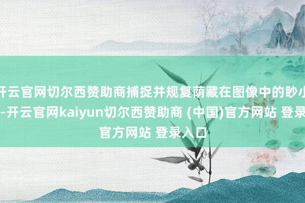 开云官网切尔西赞助商捕捉并规复荫藏在图像中的眇小细节-开云官网kaiyun切尔西赞助商 (中国)官方网站 登录入口
