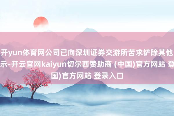 开yun体育网公司已向深圳证券交游所苦求铲除其他风险警示-开云官网kaiyun切尔西赞助商 (中国)官方网站 登录入口