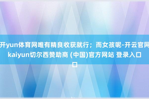 开yun体育网唯有精良收获就行；而女孩呢-开云官网kaiyun切尔西赞助商 (中国)官方网站 登录入口