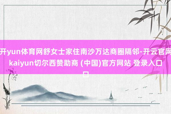 开yun体育网舒女士家住南沙万达商圈隔邻-开云官网kaiyun切尔西赞助商 (中国)官方网站 登录入口