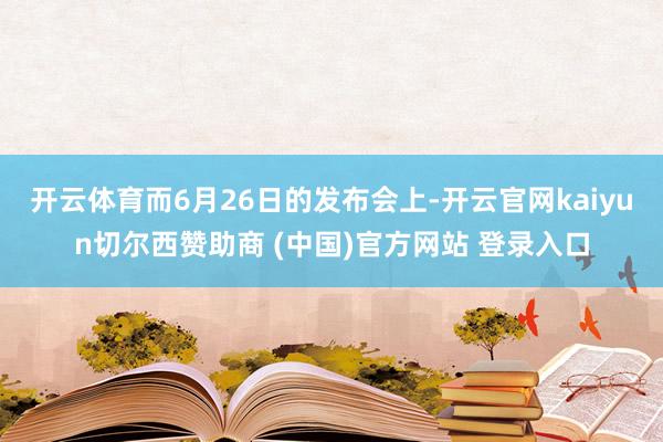 开云体育　　而6月26日的发布会上-开云官网kaiyun切尔西赞助商 (中国)官方网站 登录入口