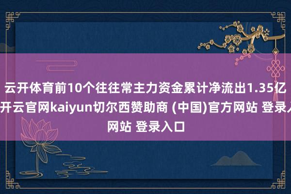 云开体育前10个往往常主力资金累计净流出1.35亿元-开云官网kaiyun切尔西赞助商 (中国)官方网站 登录入口