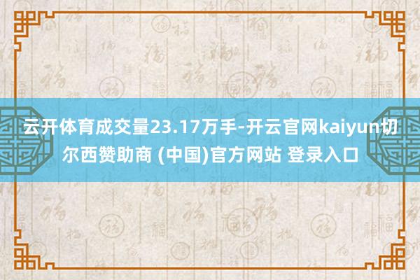 云开体育成交量23.17万手-开云官网kaiyun切尔西赞助商 (中国)官方网站 登录入口