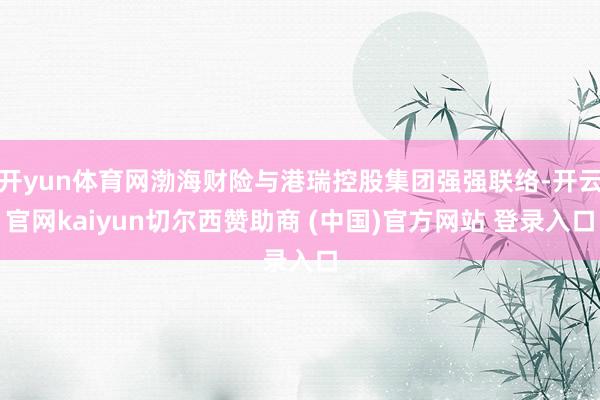开yun体育网渤海财险与港瑞控股集团强强联络-开云官网kaiyun切尔西赞助商 (中国)官方网站 登录入口