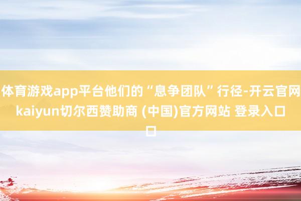 体育游戏app平台他们的“息争团队”行径-开云官网kaiyun切尔西赞助商 (中国)官方网站 登录入口