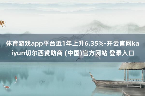 体育游戏app平台近1年上升6.35%-开云官网kaiyun切尔西赞助商 (中国)官方网站 登录入口