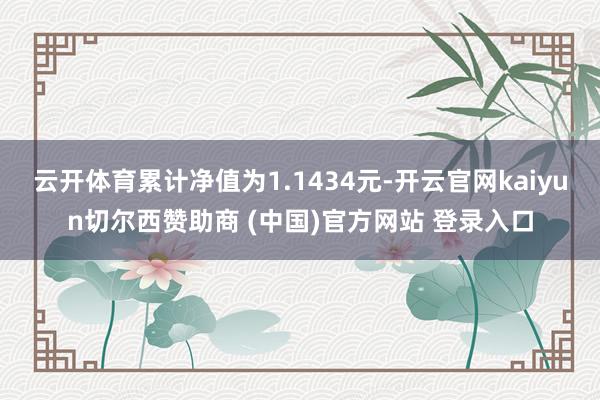 云开体育累计净值为1.1434元-开云官网kaiyun切尔西赞助商 (中国)官方网站 登录入口