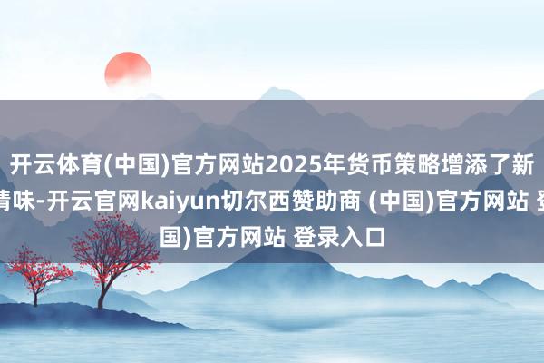 开云体育(中国)官方网站2025年货币策略增添了新的省略情味-开云官网kaiyun切尔西赞助商 (中国)官方网站 登录入口