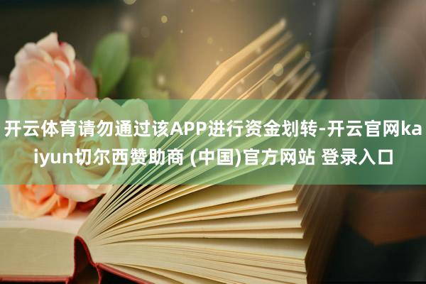开云体育请勿通过该APP进行资金划转-开云官网kaiyun切尔西赞助商 (中国)官方网站 登录入口