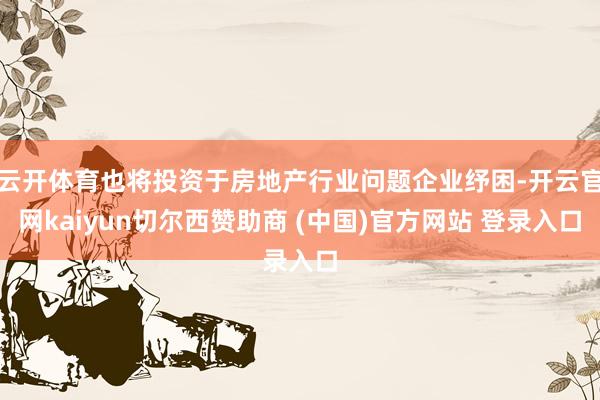 云开体育也将投资于房地产行业问题企业纾困-开云官网kaiyun切尔西赞助商 (中国)官方网站 登录入口