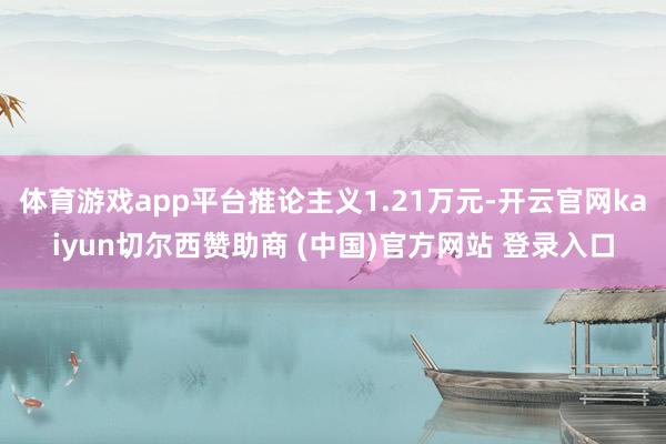 体育游戏app平台推论主义1.21万元-开云官网kaiyun切尔西赞助商 (中国)官方网站 登录入口