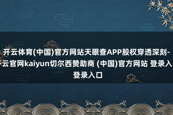 开云体育(中国)官方网站天眼查APP股权穿透深刻-开云官网kaiyun切尔西赞助商 (中国)官方网站 登录入口