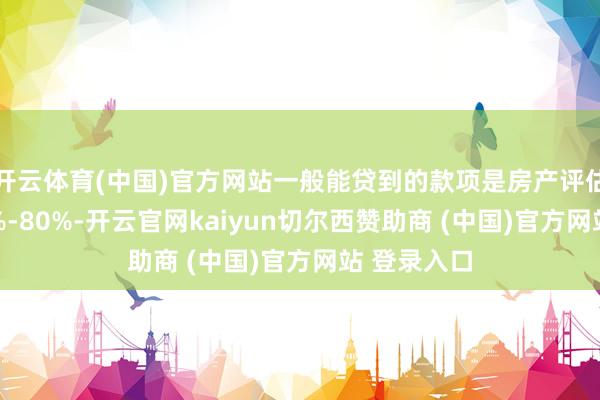 开云体育(中国)官方网站一般能贷到的款项是房产评估价值的60%-80%-开云官网kaiyun切尔西赞助商 (中国)官方网站 登录入口