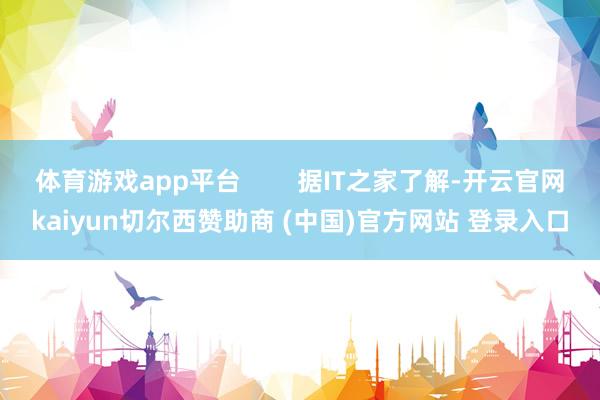 体育游戏app平台        据IT之家了解-开云官网kaiyun切尔西赞助商 (中国)官方网站 登录入口