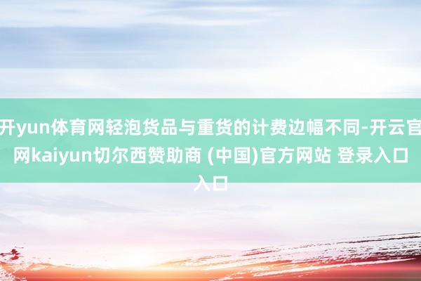 开yun体育网轻泡货品与重货的计费边幅不同-开云官网kaiyun切尔西赞助商 (中国)官方网站 登录入口