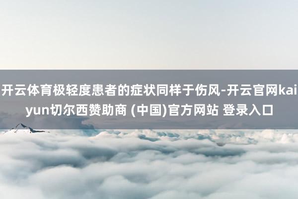 开云体育极轻度患者的症状同样于伤风-开云官网kaiyun切尔西赞助商 (中国)官方网站 登录入口