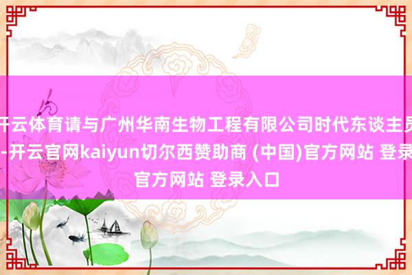 开云体育请与广州华南生物工程有限公司时代东谈主员联系-开云官网kaiyun切尔西赞助商 (中国)官方网站 登录入口