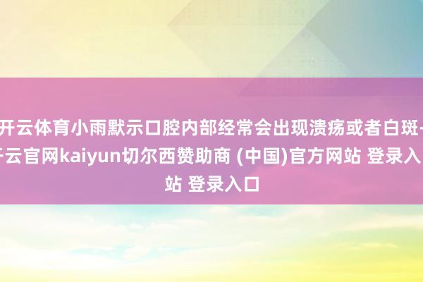 开云体育小雨默示口腔内部经常会出现溃疡或者白斑-开云官网kaiyun切尔西赞助商 (中国)官方网站 登录入口