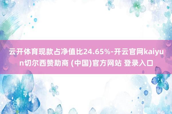 云开体育现款占净值比24.65%-开云官网kaiyun切尔西赞助商 (中国)官方网站 登录入口