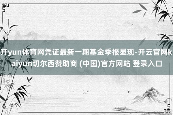 开yun体育网凭证最新一期基金季报显现-开云官网kaiyun切尔西赞助商 (中国)官方网站 登录入口