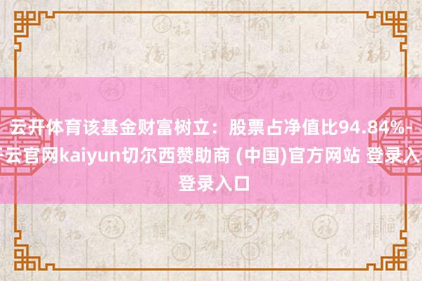云开体育该基金财富树立：股票占净值比94.84%-开云官网kaiyun切尔西赞助商 (中国)官方网站 登录入口