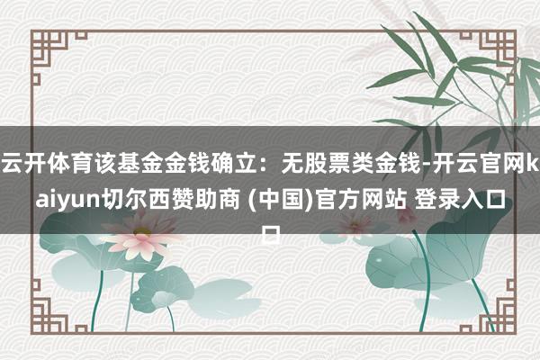 云开体育该基金金钱确立：无股票类金钱-开云官网kaiyun切尔西赞助商 (中国)官方网站 登录入口